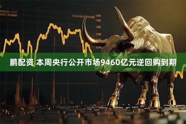 鹏配资 本周央行公开市场9460亿元逆回购到期