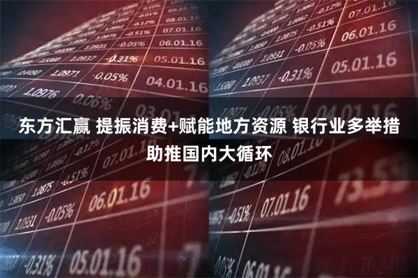 东方汇赢 提振消费+赋能地方资源 银行业多举措助推国内大循环