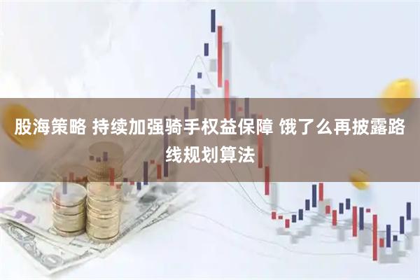 股海策略 持续加强骑手权益保障 饿了么再披露路线规划算法