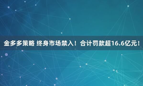 金多多策略 终身市场禁入！合计罚款超16.6亿元！