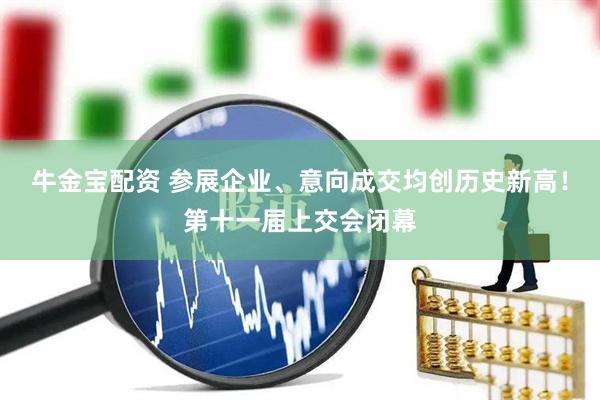 牛金宝配资 参展企业、意向成交均创历史新高！第十一届上交会闭幕