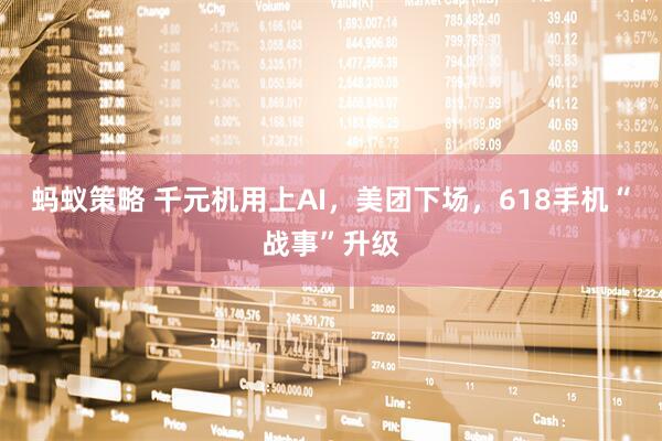 蚂蚁策略 千元机用上AI，美团下场，618手机“战事”升级