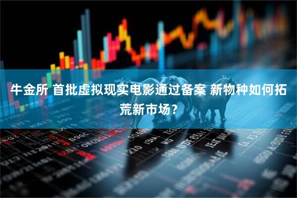 牛金所 首批虚拟现实电影通过备案 新物种如何拓荒新市场？