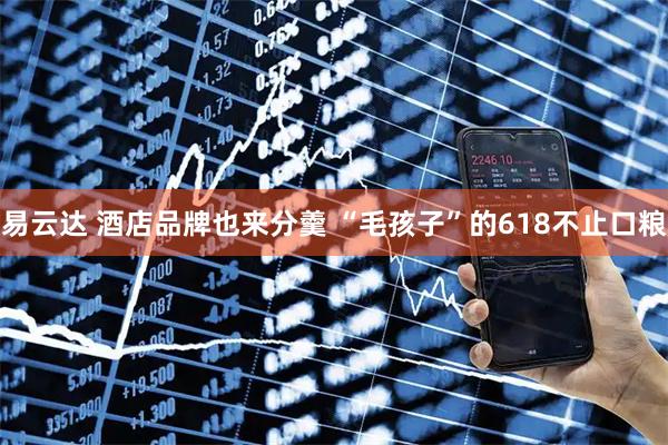 易云达 酒店品牌也来分羹 “毛孩子”的618不止口粮