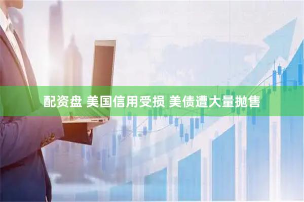 配资盘 美国信用受损 美债遭大量抛售