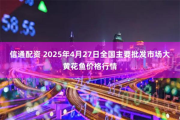信通配资 2025年4月27日全国主要批发市场大黄花鱼价格行情