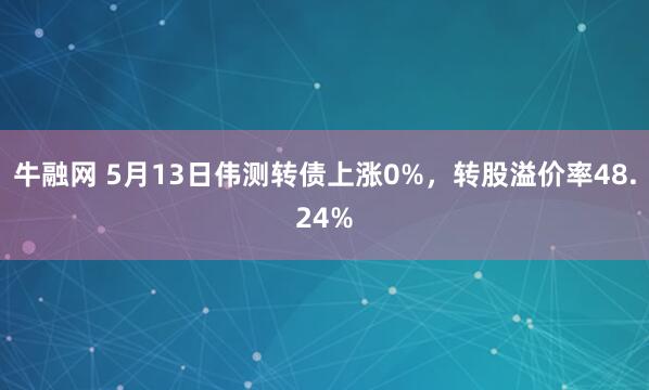 牛融网 5月13日伟测转债上涨0%，转股溢价率48.24%