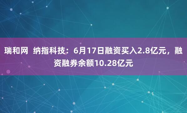 瑞和网  纳指科技：6月17日融资买入2.8亿元，融资融券余额10.28亿元