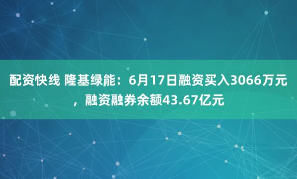 配资快线 隆基绿能：6月17日融资买入3066万元，融资融券余额43.67亿元