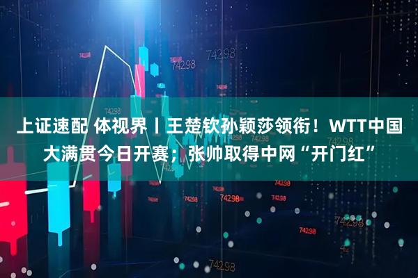 上证速配 体视界丨王楚钦孙颖莎领衔！WTT中国大满贯今日开赛；张帅取得中网“开门红”
