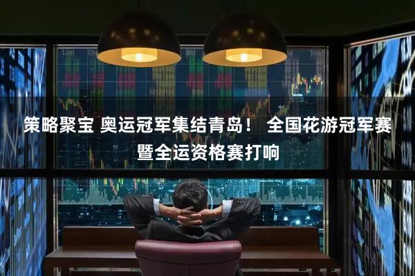 策略聚宝 奥运冠军集结青岛！&#32;全国花游冠军赛暨全运资格赛打响