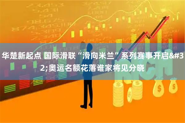 华楚新起点 国际滑联“滑向米兰”系列赛事开启&#32;奥运名额花落谁家将见分晓