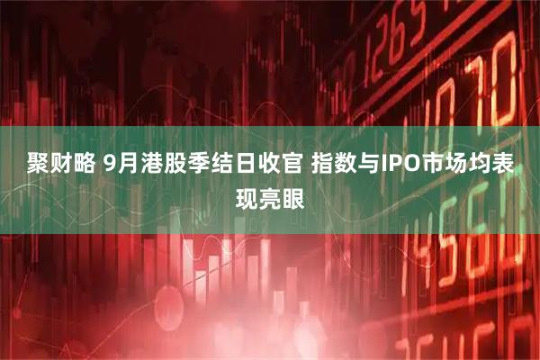 聚财略 9月港股季结日收官 指数与IPO市场均表现亮眼