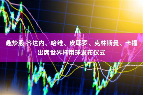 趣炒股 齐达内、哈维、皮耶罗、克林斯曼、卡福出席世界杯用球发布仪式