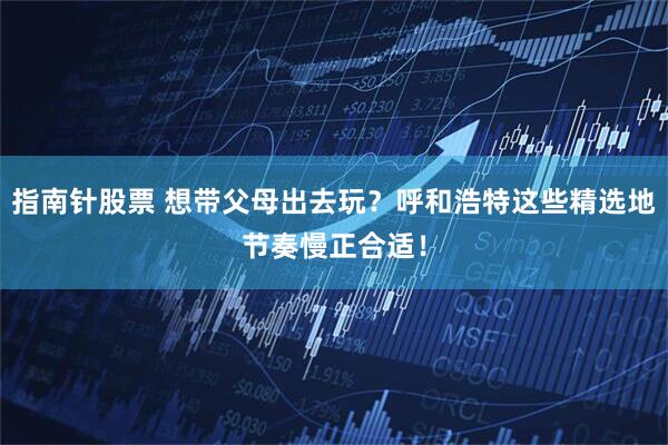 指南针股票 想带父母出去玩？呼和浩特这些精选地节奏慢正合适！