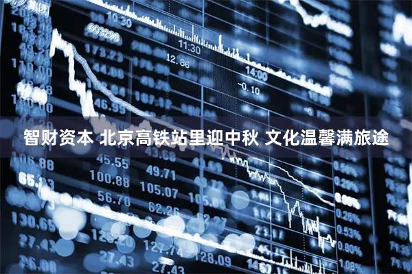 智财资本 北京高铁站里迎中秋 文化温馨满旅途