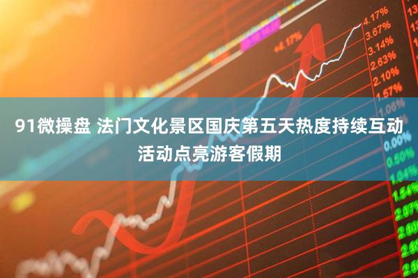 91微操盘 法门文化景区国庆第五天热度持续互动活动点亮游客假期