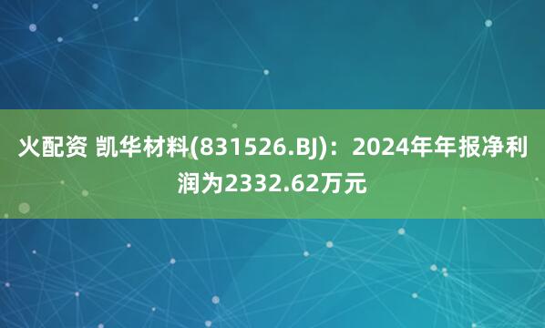 火配资 凯华材料(831526.BJ)：2024年年报净利润为2332.62万元