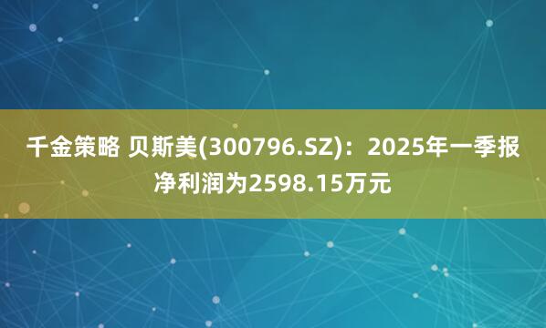 千金策略 贝斯美(300796.SZ)：2025年一季报净利润为2598.15万元