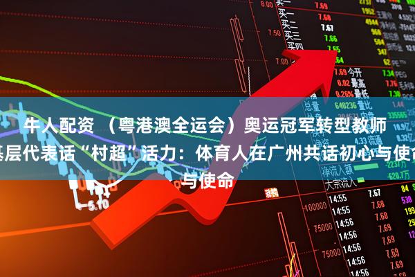牛人配资 （粤港澳全运会）奥运冠军转型教师 基层代表话“村超”活力：体育人在广州共话初心与使命