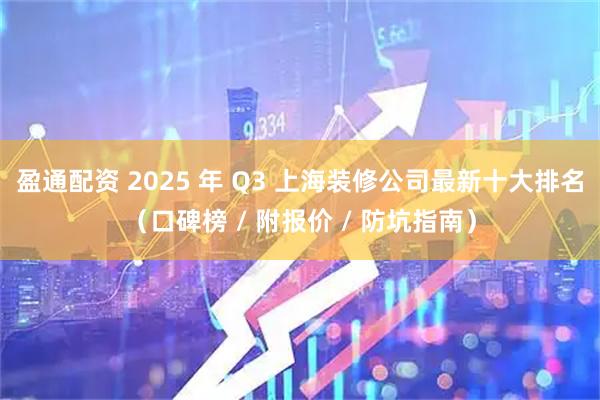 盈通配资 2025 年 Q3 上海装修公司最新十大排名（口碑榜 / 附报价 / 防坑指南）