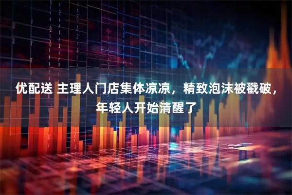 优配送 主理人门店集体凉凉，精致泡沫被戳破，年轻人开始清醒了