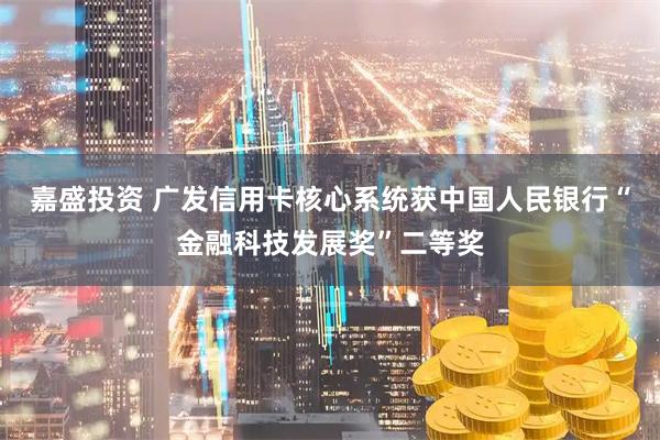 嘉盛投资 广发信用卡核心系统获中国人民银行“金融科技发展奖”二等奖