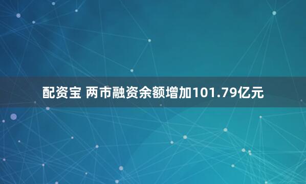 配资宝 两市融资余额增加101.79亿元