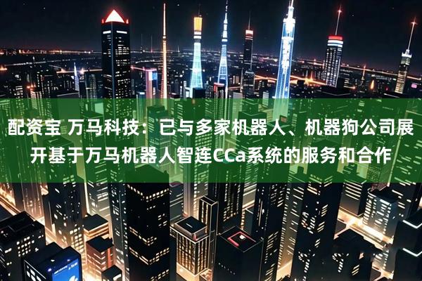 配资宝 万马科技：已与多家机器人、机器狗公司展开基于万马机器人智连CCa系统的服务和合作