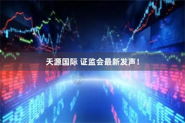 天源国际 证监会最新发声！