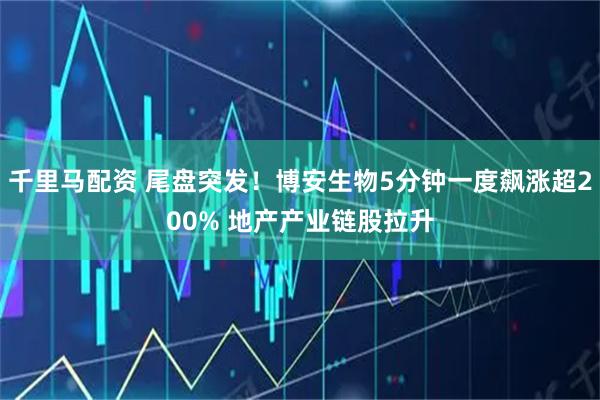 千里马配资 尾盘突发！博安生物5分钟一度飙涨超200% 地产产业链股拉升