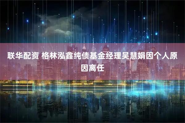 联华配资 格林泓鑫纯债基金经理吴慧娟因个人原因离任