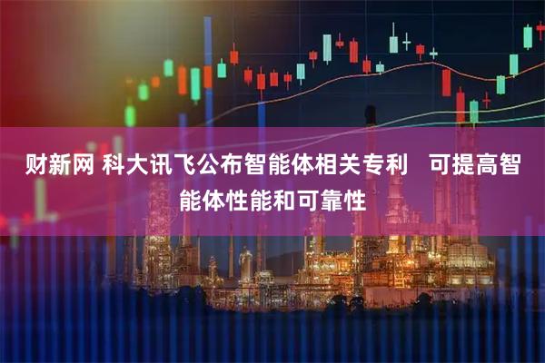 财新网 科大讯飞公布智能体相关专利   可提高智能体性能和可靠性