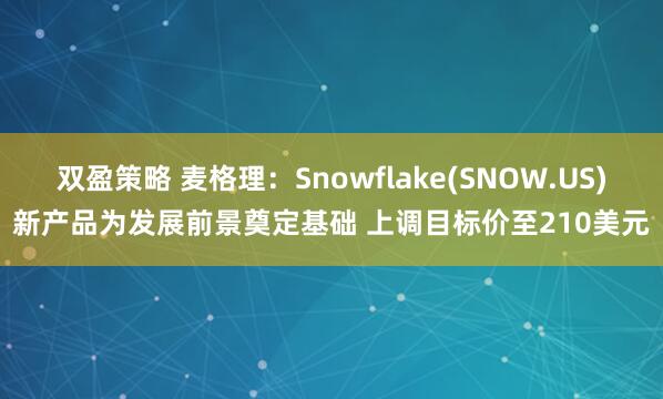 双盈策略 麦格理：Snowflake(SNOW.US)新产品为发展前景奠定基础 上调目标价至210美元