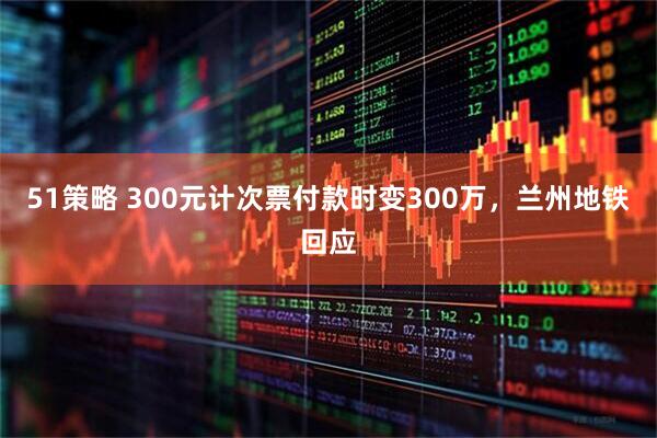 51策略 300元计次票付款时变300万，兰州地铁回应