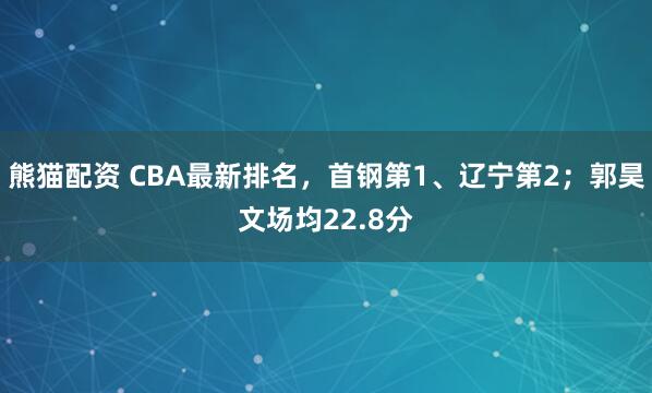 熊猫配资 CBA最新排名，首钢第1、辽宁第2；郭昊文场均22.8分