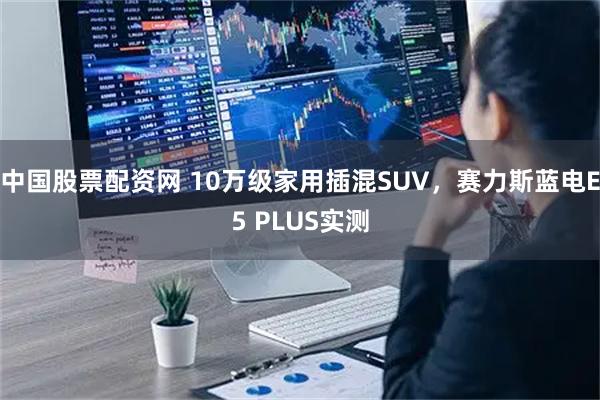 中国股票配资网 10万级家用插混SUV，赛力斯蓝电E5 PLUS实测