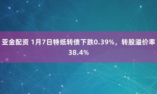 亚金配资 1月7日特纸转债下跌0.39%，转股溢价率38.4%