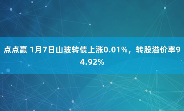 点点赢 1月7日山玻转债上涨0.01%，转股溢价率94.92%