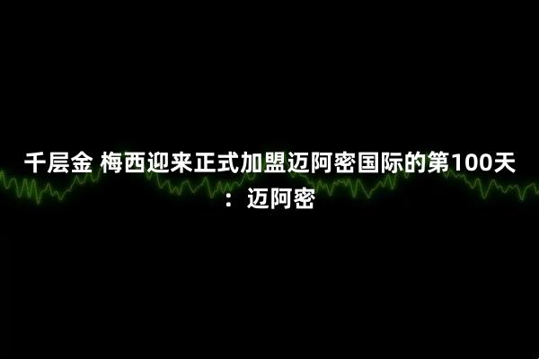 千层金 梅西迎来正式加盟迈阿密国际的第100天：迈阿密