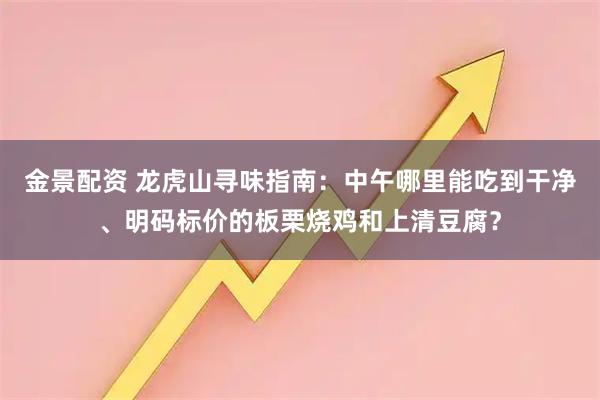 金景配资 龙虎山寻味指南：中午哪里能吃到干净、明码标价的板栗烧鸡和上清豆腐？