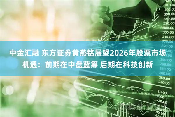 中金汇融 东方证券黄燕铭展望2026年股票市场机遇：前期在中盘蓝筹 后期在科技创新
