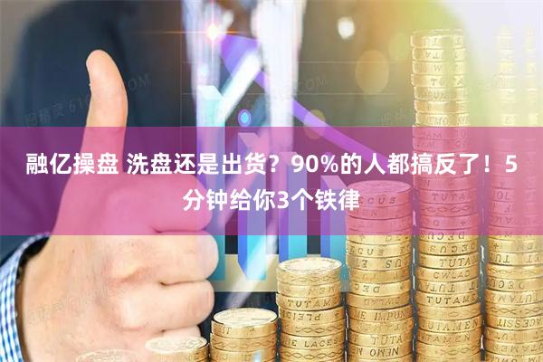 融亿操盘 洗盘还是出货？90%的人都搞反了！5分钟给你3个铁律